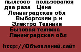 пылесос - пользовался два раза › Цена ­ 26 000 - Ленинградская обл., Выборгский р-н Электро-Техника » Бытовая техника   . Ленинградская обл.